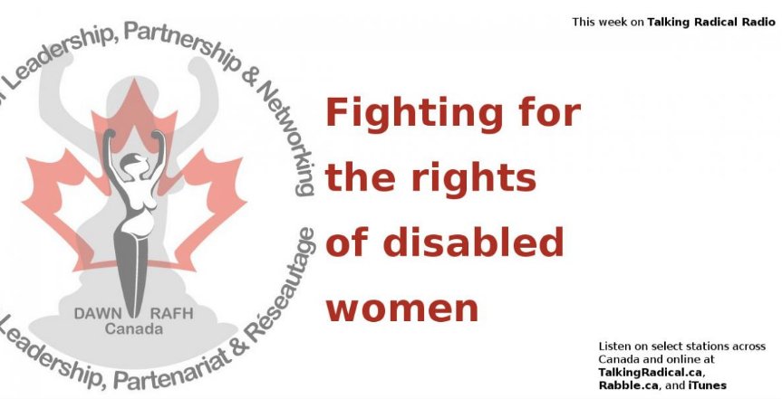 DAWN's logo and the word "This week on Talking Radical Radio / Fighting for the rights of disabled women / Listen on select stations across Canada and online at TalkingRadical.ca, Rabble.ca, and iTunes"